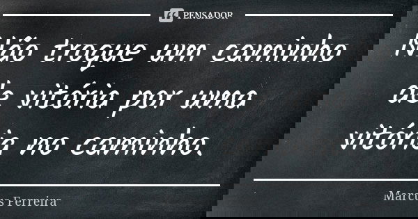Não troque um caminho de vitória por uma vitória no caminho.... Frase de Marcus Ferreira.