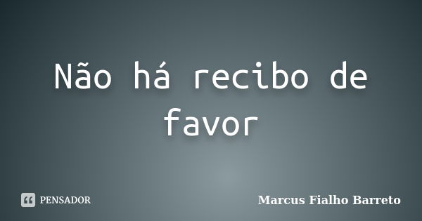 Não há recibo de favor... Frase de Marcus Fialho Barreto.