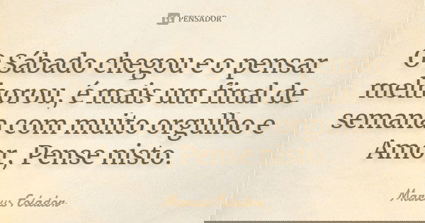 O Sábado chegou e o pensar melhorou, é mais um final de semana com muito orgulho e Amor, Pense nisto.... Frase de Marcus Folador.