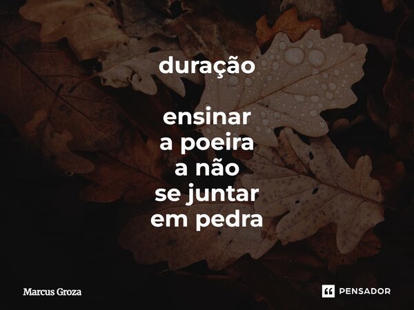 ⁠duração ensinar a poeira a não se juntar em pedra... Frase de Marcus Groza.
