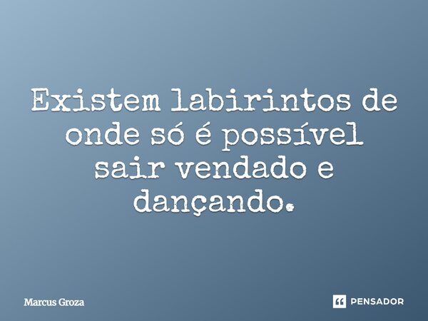 ⁠Existem labirintos de onde só é possível sair vendado e dançando.... Frase de Marcus Groza.