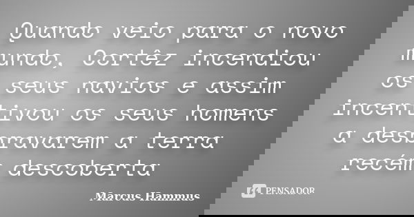 Quando veio para o novo mundo, Cortêz incendiou os seus navios e assim incentivou os seus homens a desbravarem a terra recém descoberta... Frase de Marcus Hammus.
