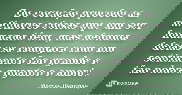 Do coração procede as melhores coisas que um ser humano têm, mas nehuma delas se compara com um sentimento tão grande e tão nobre quanto o amor!... Frase de Marcus Henrique.