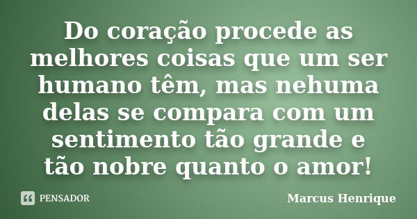 Do coração procede as melhores coisas que um ser humano têm, mas nehuma delas se compara com um sentimento tão grande e tão nobre quanto o amor!... Frase de Marcus Henrique.