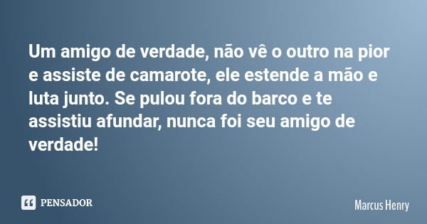 Um amigo de verdade, não vê o outro na pior e assiste de camarote, ele estende a mão e luta junto. Se pulou fora do barco e te assistiu afundar, nunca foi seu a... Frase de Marcus Henry.