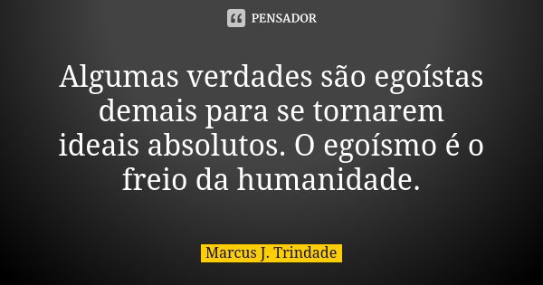 Algumas verdades são egoístas demais para se tornarem ideais absolutos. O egoísmo é o freio da humanidade.... Frase de Marcus J. Trindade.