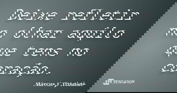 Deixe refletir no olhar aquilo que tens no coração.... Frase de Marcus J. Trindade.