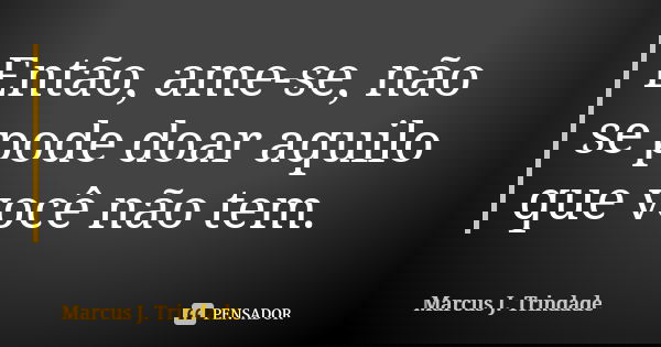 Então, ame-se, não se pode doar aquilo que você não tem.... Frase de Marcus J. Trindade.