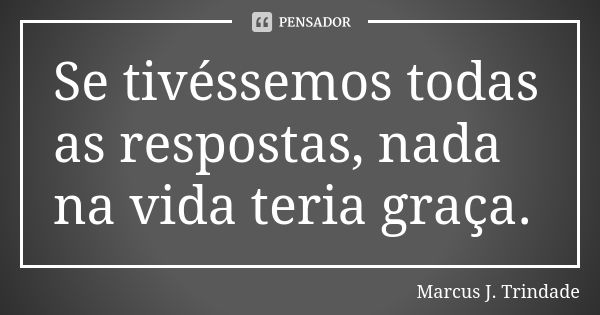 Se tivéssemos todas as respostas, nada na vida teria graça.... Frase de Marcus J. Trindade.