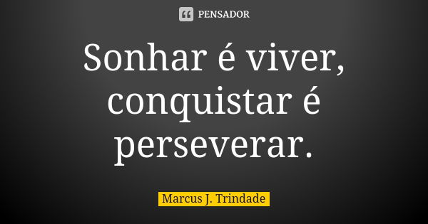 Sonhar é viver, conquistar é perseverar.... Frase de Marcus J. Trindade.