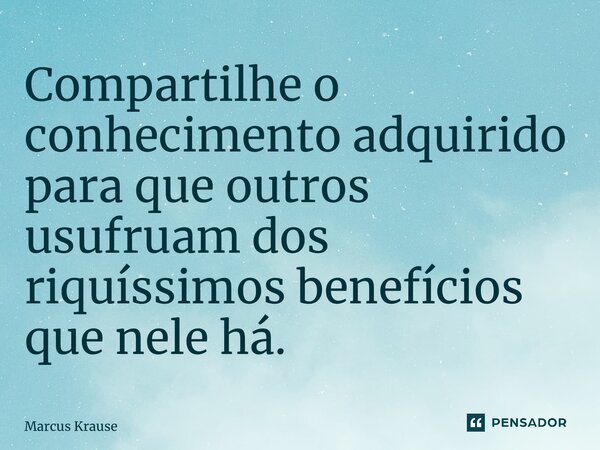 ⁠Compartilhe o conhecimento adquirido para que outros usufruam dos riquíssimos benefícios que nele há.... Frase de Marcus Krause.