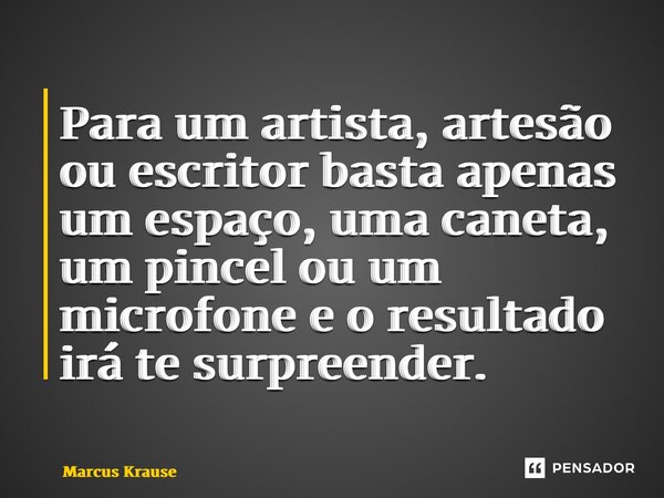 Para um artista, artesão ou escritor basta apenas um espaço, uma caneta, um pincel ou um microfone e o resultado irá te surpreender.... Frase de Marcus Krause.