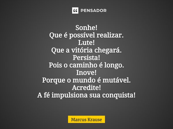 ⁠Sonhe! Que é possível realizar. Lute! Que a vitória chegará. Persista! Pois o caminho é longo. Inove! Porque o mundo é mutável. Acredite! A fé impulsiona sua c... Frase de Marcus Krause.
