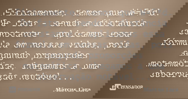 Fisicamente, temos que W=F*d. De fato - sendo a distância constante - aplicamos essa fórmula em nossas vidas, pois segundo proporções matemática, chegamos a uma... Frase de Marcus Lara.