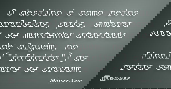 O destino é como retas paralelas, pois, embora você se mantenha afastado de alguém, no final("infinito") as retas sempre se cruzam.... Frase de Marcus Lara.