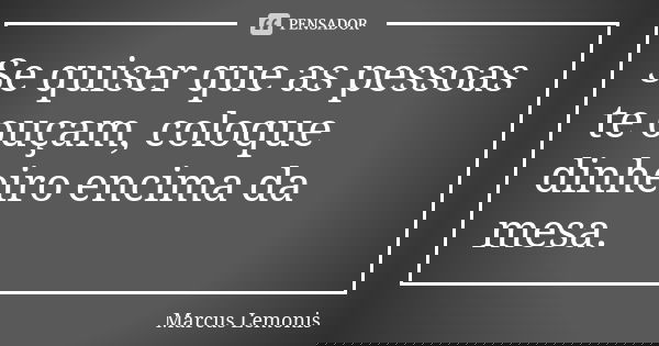 Se quiser que as pessoas te ouçam, coloque dinheiro encima da mesa.... Frase de Marcus Lemonis.