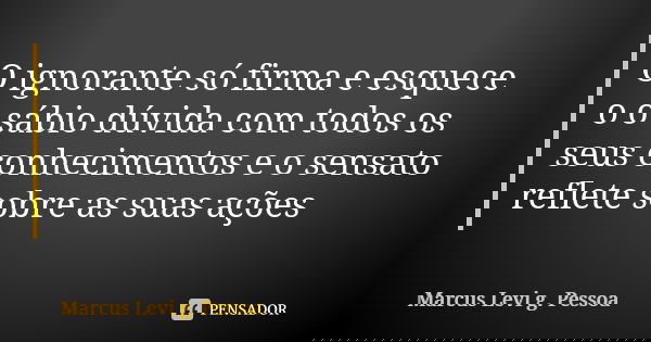 O ignorante só firma e esquece o o sábio dúvida com todos os seus conhecimentos e o sensato reflete sobre as suas ações... Frase de Marcus Levi g. Pessoa.