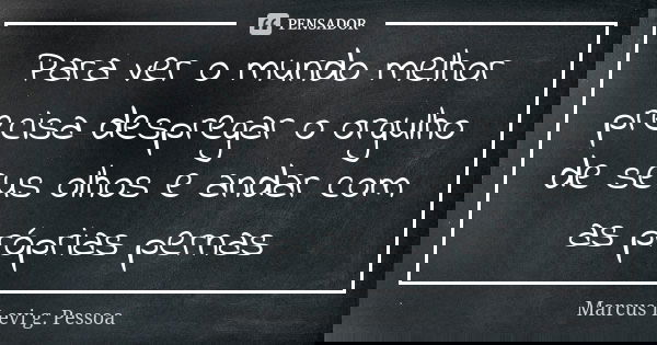 Para ver o mundo melhor precisa despregar o orgulho de seus olhos e andar com as próprias pernas... Frase de Marcus Levi g. Pessoa.