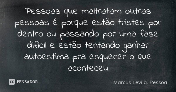 Pessoas que maltratam outras pessoas é porque estão tristes por dentro ou passando por uma fase difícil e estão tentando ganhar autoestima pra esquecer o que ac... Frase de Marcus Levi g. Pessoa.