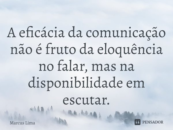 A eficácia da comunicação não é fruto da eloquência no falar, mas na disponibilidade em escutar.... Frase de Marcus Lima.