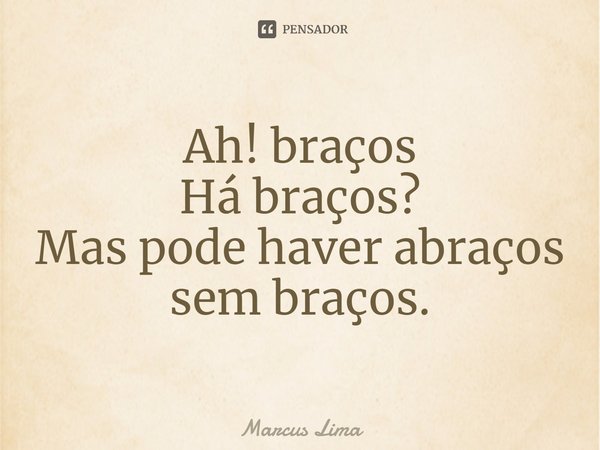 Ah! braços
Há braços?
Mas pode haver abraços sem braços.... Frase de Marcus Lima.