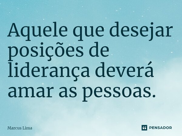 ⁠Aquele que desejar posições de liderança deverá amar as pessoas.... Frase de Marcus Lima.