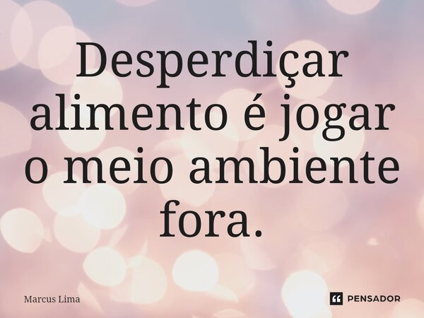 ⁠Desperdiçar alimento é jogar o meio ambiente fora.... Frase de Marcus Lima.