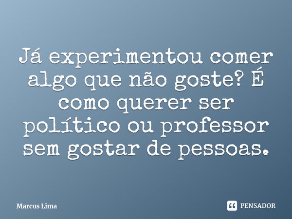 ⁠Já experimentou comer algo que não goste? É como querer ser político ou professor sem gostar de pessoas.... Frase de Marcus Lima.