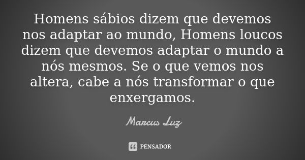 Homens sábios dizem que devemos nos adaptar ao mundo, Homens loucos dizem que devemos adaptar o mundo a nós mesmos. Se o que vemos nos altera, cabe a nós transf... Frase de Marcus Luz.