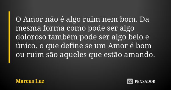 O Amor não é algo ruim nem bom. Da mesma forma como pode ser algo doloroso também pode ser algo belo e único. o que define se um Amor é bom ou ruim são aqueles ... Frase de Marcus Luz.