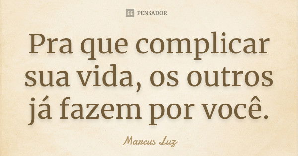 Pra que complicar sua vida, os outros já fazem por você.... Frase de Marcus Luz.