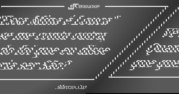 "Essa Mina é Louca" Vê se me conta outra, Quando foi que eu disse que queria ser São?... Frase de Marcus Luz.
