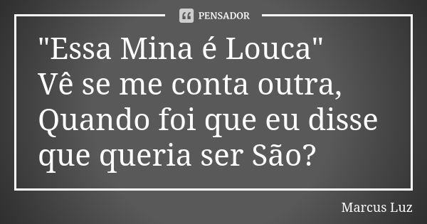 "Essa Mina é Louca" Vê se me conta outra, Quando foi que eu disse que queria ser São?... Frase de Marcus Luz.