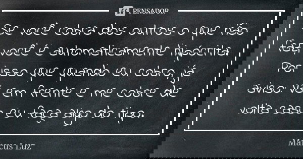 Se você cobra dos outros o que não faz, você é automaticamente hipócrita. Por isso que quando eu cobro, já aviso: Vá em frente e me cobre de volta caso eu faça ... Frase de Marcus Luz.