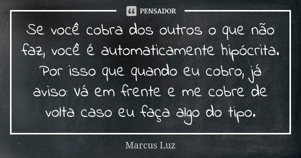 Se você cobra dos outros o que não faz, você é automaticamente hipócrita. Por isso que quando eu cobro, já aviso: Vá em frente e me cobre de volta caso eu faça ... Frase de Marcus Luz.