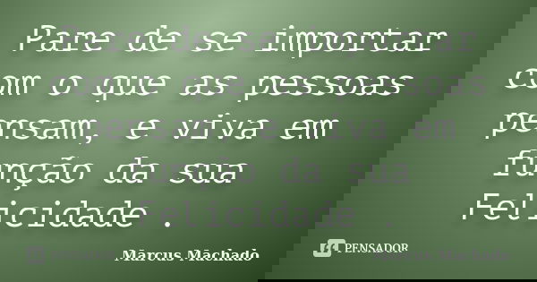 Pare de se importar com o que as pessoas pensam, e viva em função da sua Felicidade .... Frase de Marcus Machado.