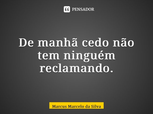 ⁠De manhã cedo não tem ninguém reclamando.... Frase de Marcus Marcelo da Silva.