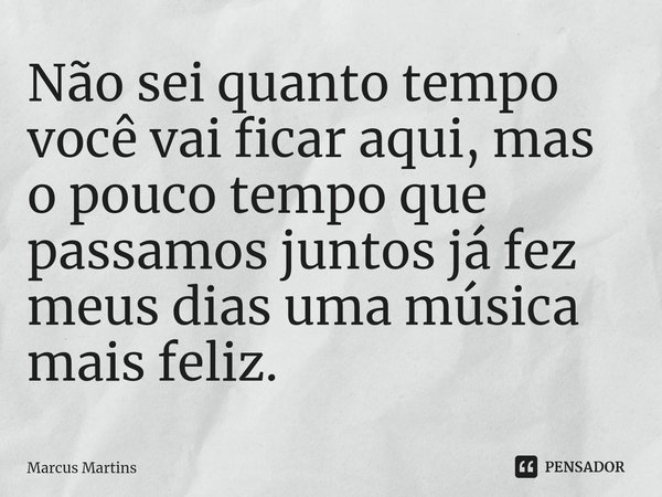 ⁠Não sei quanto tempo você vai ficar aqui, mas o pouco tempo que passamos juntos já fez meus dias uma música mais feliz.... Frase de Marcus Martins.