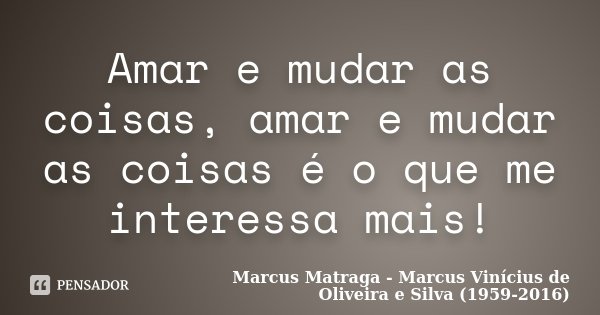 Amar e mudar as coisas, amar e mudar as coisas é o que me interessa mais!... Frase de Marcus Matraga - Marcus Vinícius de Oliveira e Silva (1959-2016).