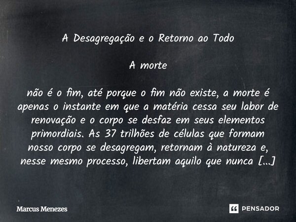 A Desagregação e o Retorno ao Todo A morte não é o fim, até porque o fim não existe, a morte é apenas o instante em que a matéria cessa seu labor de renovação e... Frase de Marcus Menezes.