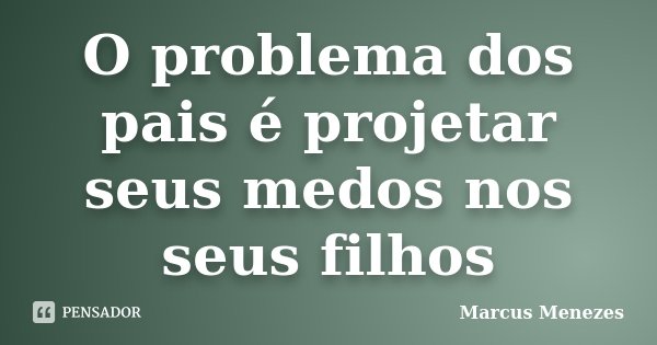 O problema dos pais é projetar seus medos nos seus filhos... Frase de Marcus Menezes.