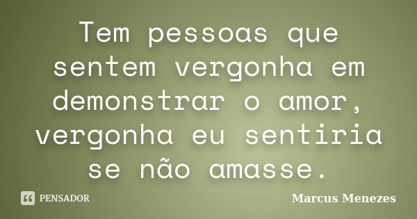 Tem pessoas que sentem vergonha em demonstrar o amor, vergonha eu sentiria se não amasse.... Frase de Marcus Menezes.