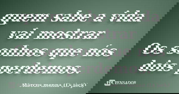 quem sabe a vida vai mostrar Os sonhos que nós dois perdemos.... Frase de Marcus menna (Ls jack).