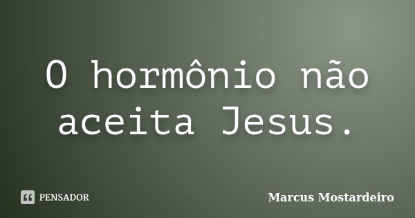 O hormônio não aceita Jesus.... Frase de Marcus Mostardeiro.