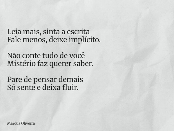Leia mais, sinta a escrita Fale menos, deixe implícito. Não conte tudo de você Mistério faz querer saber. Pare de pensar demais Só sente e deixa fluir.... Frase de Marcus Oliveira.