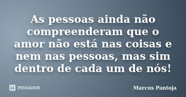 As pessoas ainda não compreenderam que o amor não está nas coisas e nem nas pessoas, mas sim dentro de cada um de nós!... Frase de Marcus Pantoja.