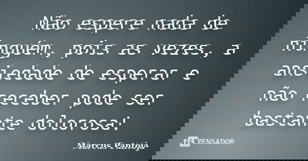 Não espere nada de ninguém, pois as vezes, a ansiedade de esperar e não receber pode ser bastante dolorosa!... Frase de Marcus Pantoja.