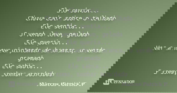 Ele ouvia... Chuva cair sobre o telhado Ele sentia... O vendo leve, gelado Ele queria... Ver a neve pintando de branco, o verde gramado Ele sabia... E como, son... Frase de Marcus Patrick P..