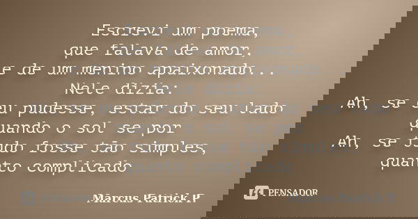 Escrevi um poema, que falava de amor, e de um menino apaixonado... Nele dizia: Ah, se eu pudesse, estar do seu lado quando o sol se por Ah, se tudo fosse tão si... Frase de Marcus Patrick P..