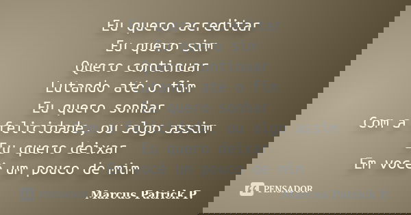 Eu quero acreditar Eu quero sim Quero continuar Lutando até o fim Eu quero sonhar Com a felicidade, ou algo assim Eu quero deixar Em você um pouco de mim... Frase de Marcus Patrick P..